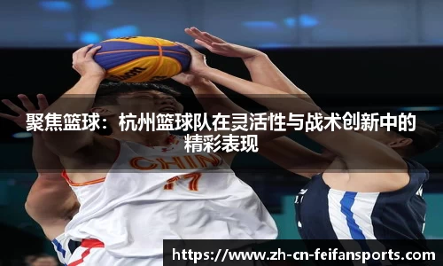 聚焦篮球：杭州篮球队在灵活性与战术创新中的精彩表现